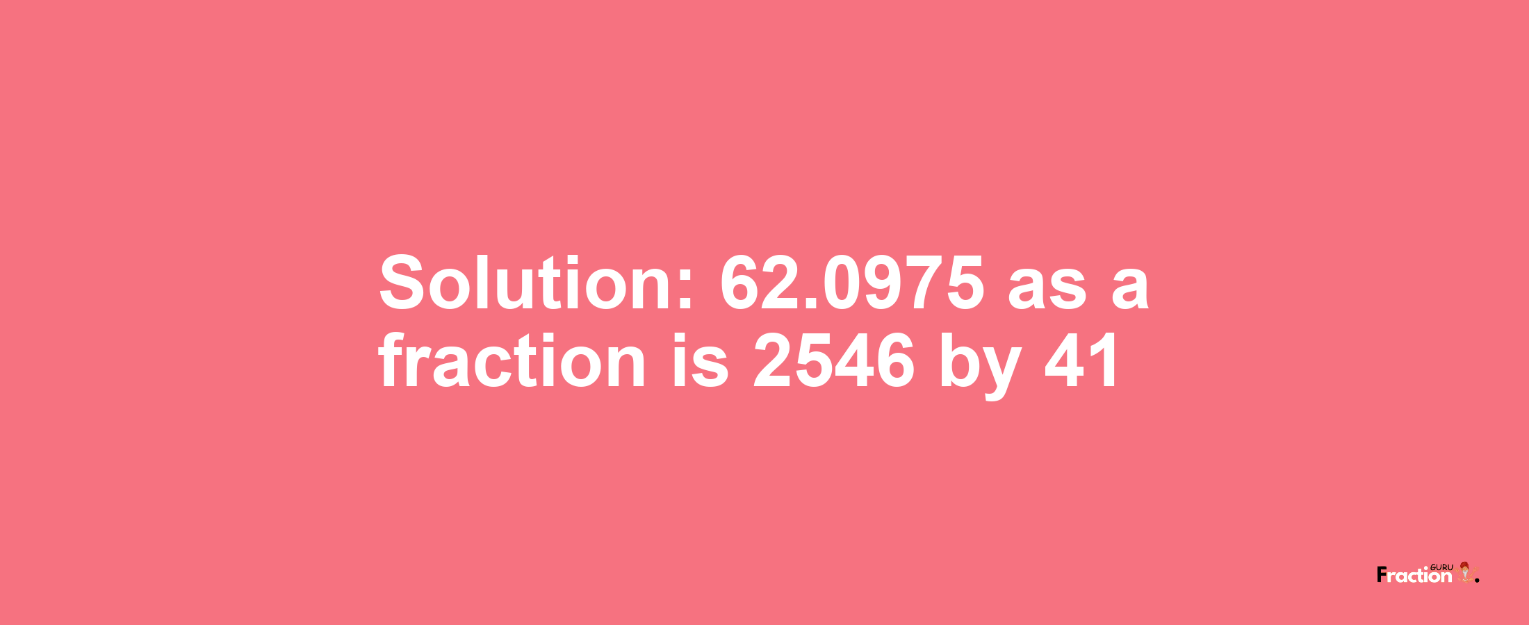 Solution:62.0975 as a fraction is 2546/41